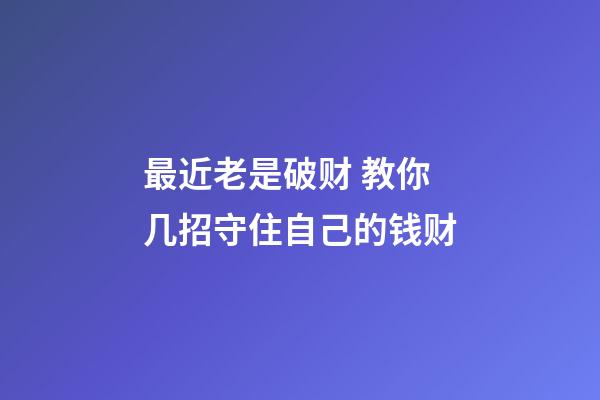 最近老是破财 教你几招守住自己的钱财